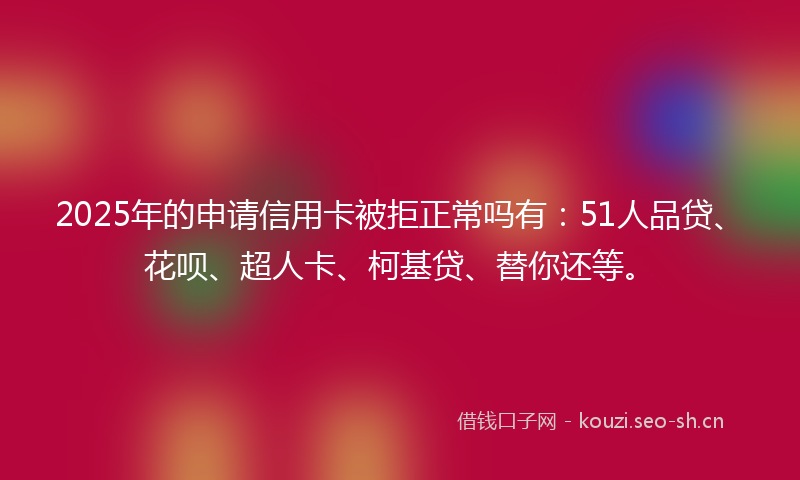 2025年的申请信用卡被拒正常吗有：51人品贷、花呗、超人卡、柯基贷、替你还等。