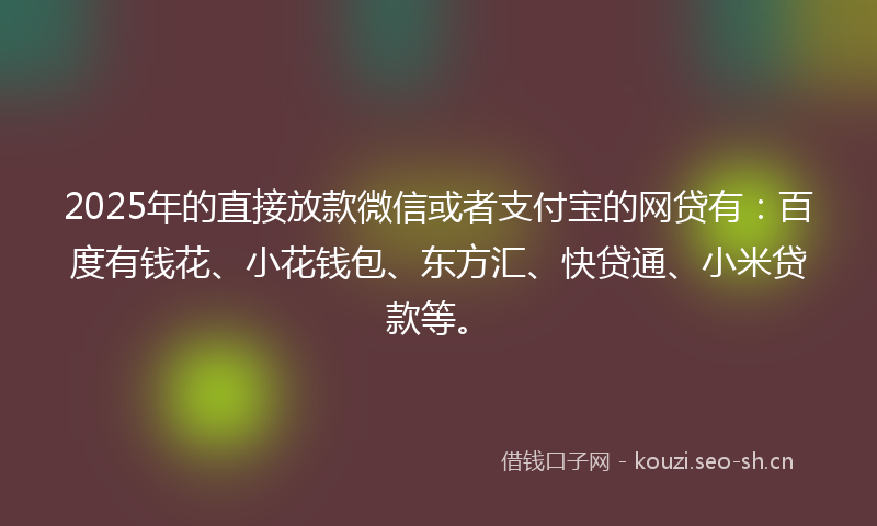 2025年的直接放款微信或者支付宝的网贷有：百度有钱花、小花钱包、东方汇、快贷通、小米贷款等。