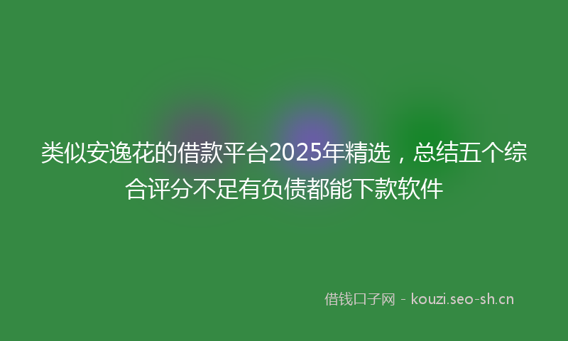 类似安逸花的借款平台2025年精选，总结五个综合评分不足有负债都能下款软件