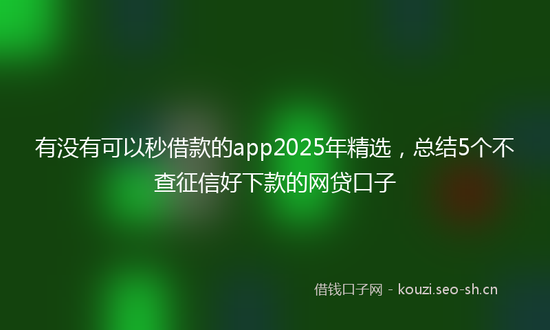 有没有可以秒借款的app2025年精选，总结5个不查征信好下款的网贷口子