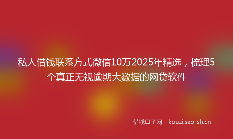 私人借钱联系方式微信10万2025年精选，梳理5个真正无视逾期大数据的网贷软件