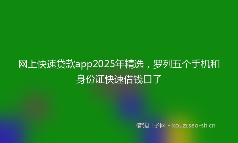 网上快速贷款app2025年精选，罗列五个手机和身份证快速借钱口子