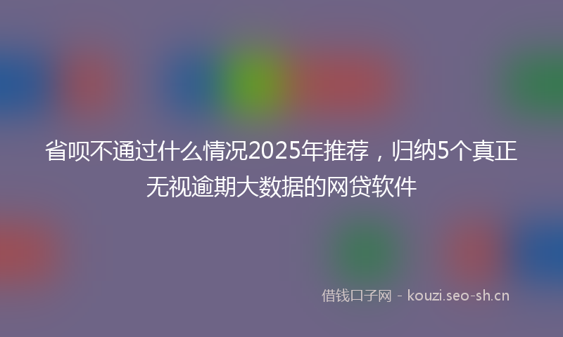 省呗不通过什么情况2025年推荐，归纳5个真正无视逾期大数据的网贷软件