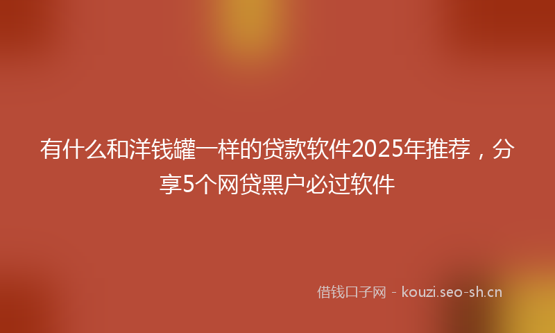 有什么和洋钱罐一样的贷款软件2025年推荐，分享5个网贷黑户必过软件