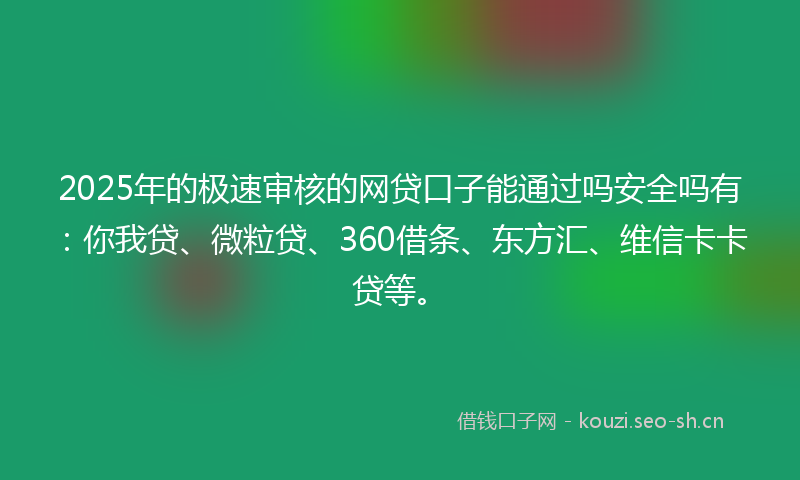 2025年的极速审核的网贷口子能通过吗安全吗有：你我贷、微粒贷、360借条、东方汇、维信卡卡贷等。