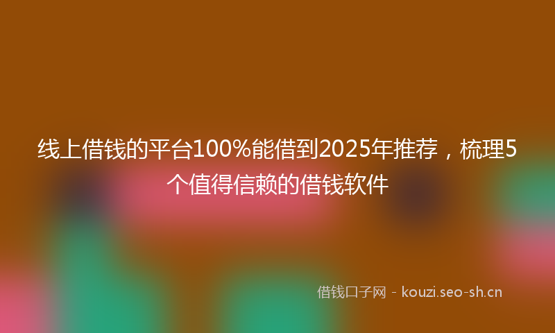 线上借钱的平台100%能借到2025年推荐，梳理5个值得信赖的借钱软件