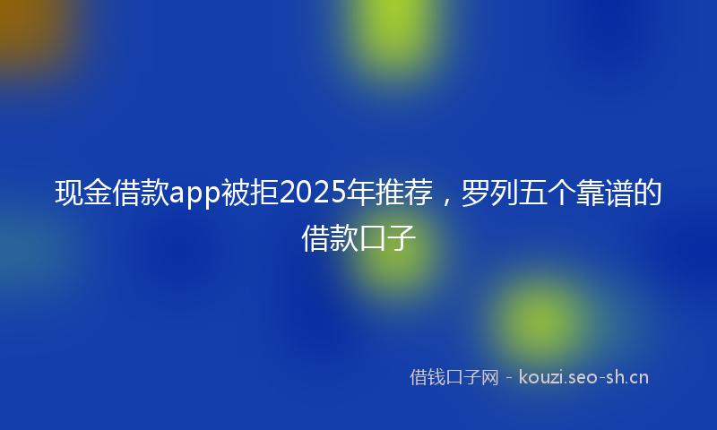 现金借款app被拒2025年推荐，罗列五个靠谱的借款口子