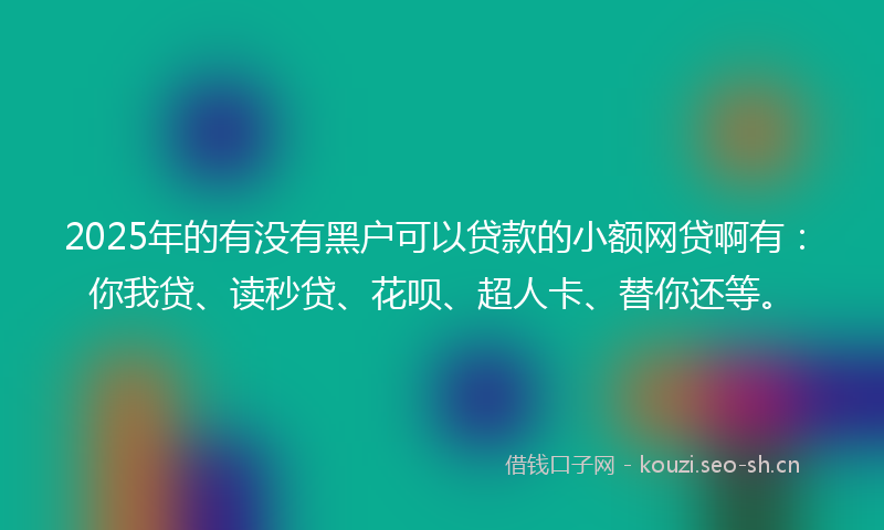 2025年的有没有黑户可以贷款的小额网贷啊有：你我贷、读秒贷、花呗、超人卡、替你还等。