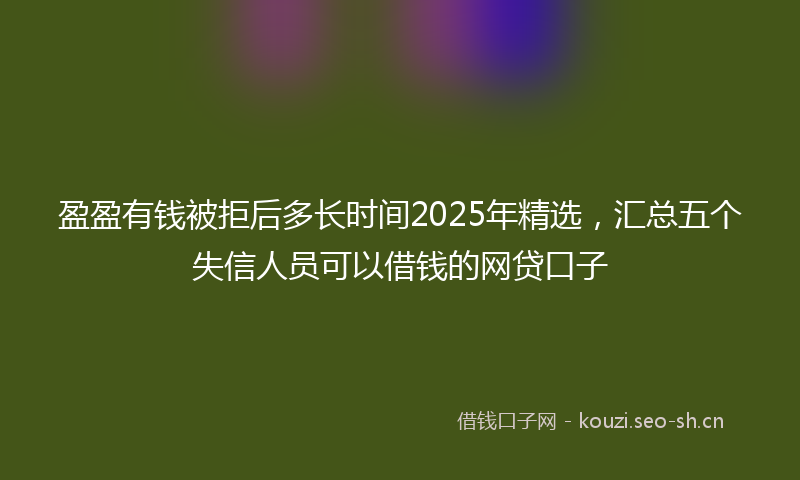 盈盈有钱被拒后多长时间2025年精选，汇总五个失信人员可以借钱的网贷口子