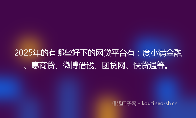 2025年的有哪些好下的网贷平台有:度小满金融、惠商贷、微博借钱、团贷网、快贷通等。
