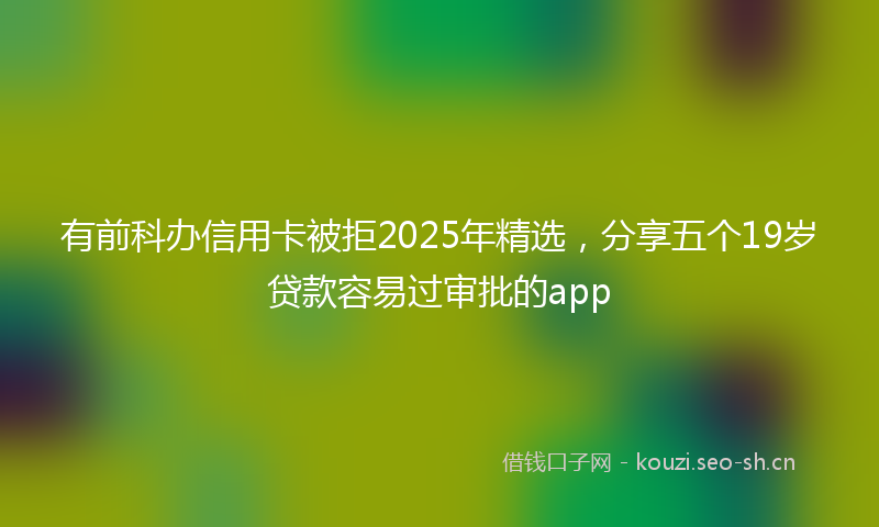 有前科办信用卡被拒2025年精选，分享五个19岁贷款容易过审批的app