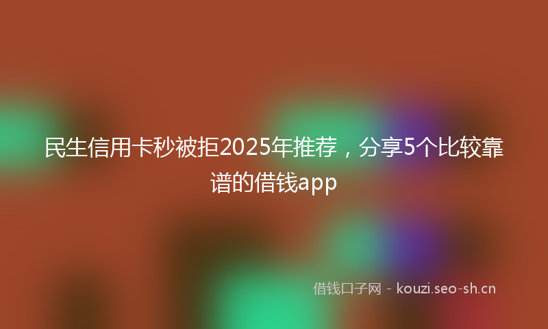 民生信用卡秒被拒2025年推荐，分享5个比较靠谱的借钱app