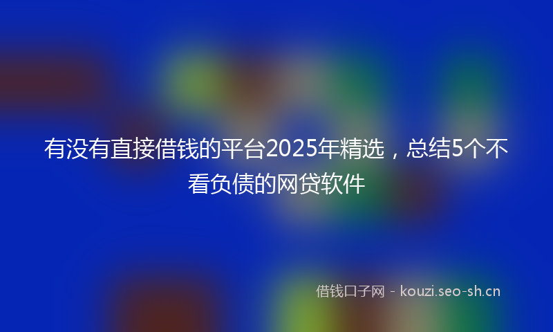 有没有直接借钱的平台2025年精选，总结5个不看负债的网贷软件