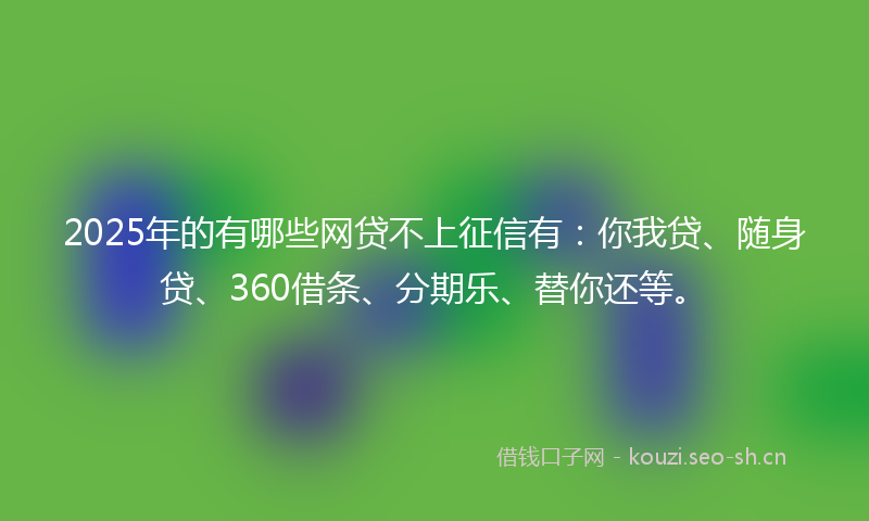 2025年的有哪些网贷不上征信有：你我贷、随身贷、360借条、分期乐、替你还等。