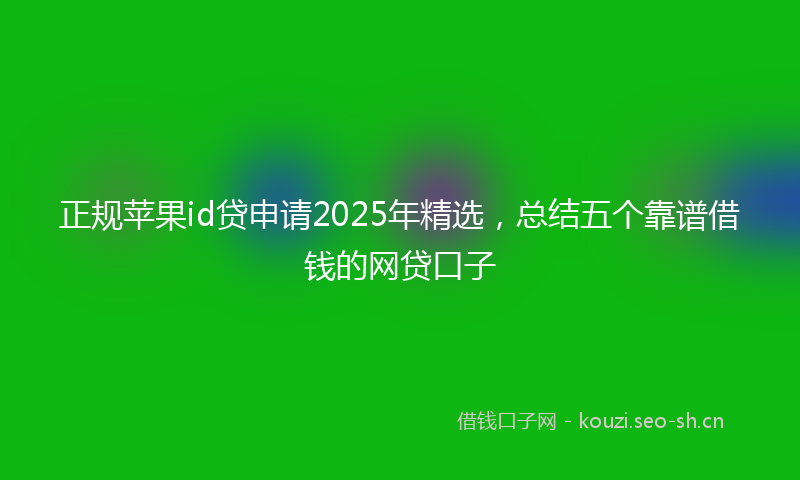 正规苹果id贷申请2025年精选，总结五个靠谱借钱的网贷口子