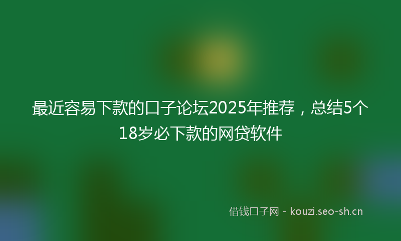 最近容易下款的口子论坛2025年推荐，总结5个18岁必下款的网贷软件