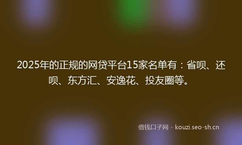 2025年的正规的网贷平台15家名单有：省呗、还呗、东方汇、安逸花、投友圈等。