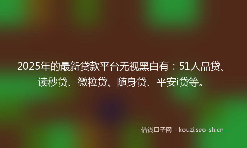 2025年的最新贷款平台无视黑白有：51人品贷、读秒贷、微粒贷、随身贷、平安i贷等。