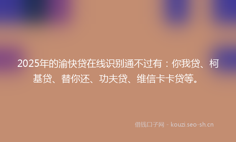 2025年的渝快贷在线识别通不过有：你我贷、柯基贷、替你还、功夫贷、维信卡卡贷等。
