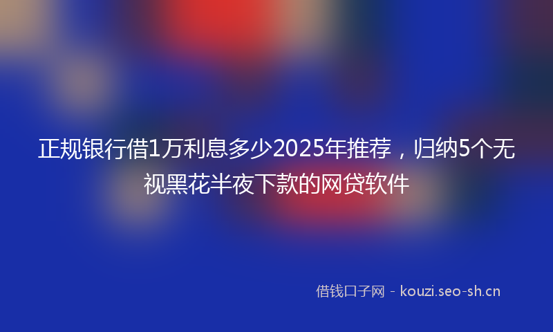 正规银行借1万利息多少2025年推荐，归纳5个无视黑花半夜下款的网贷软件