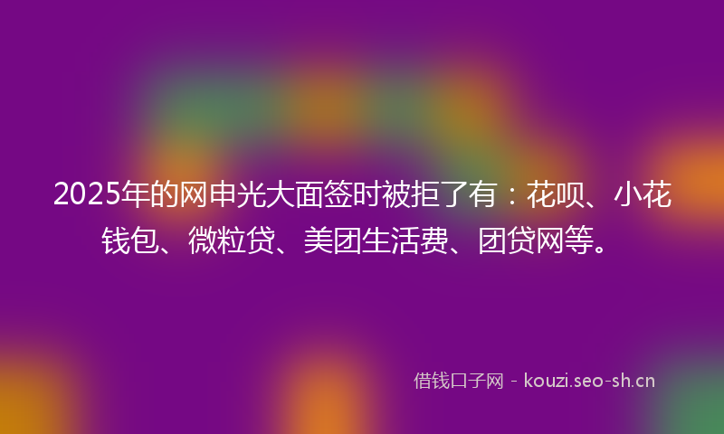 2025年的网申光大面签时被拒了有：花呗、小花钱包、微粒贷、美团生活费、团贷网等。