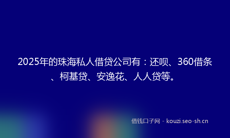 2025年的珠海私人借贷公司有：还呗、360借条、柯基贷、安逸花、人人贷等。