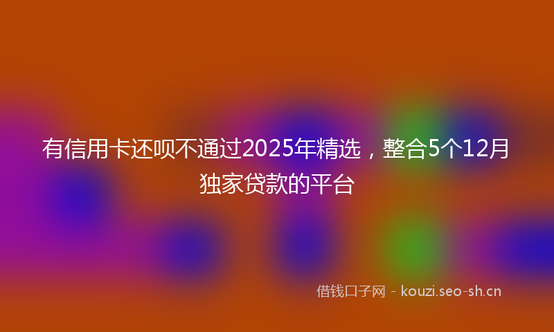有信用卡还呗不通过2025年精选，整合5个12月独家贷款的平台