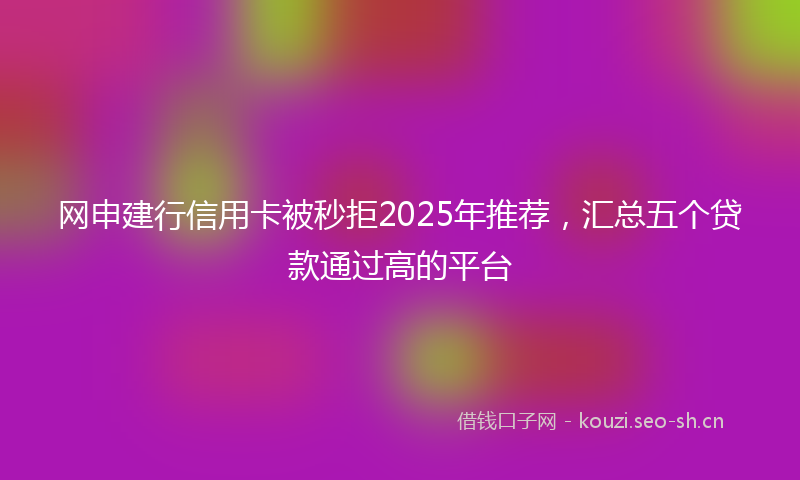 网申建行信用卡被秒拒2025年推荐，汇总五个贷款通过高的平台