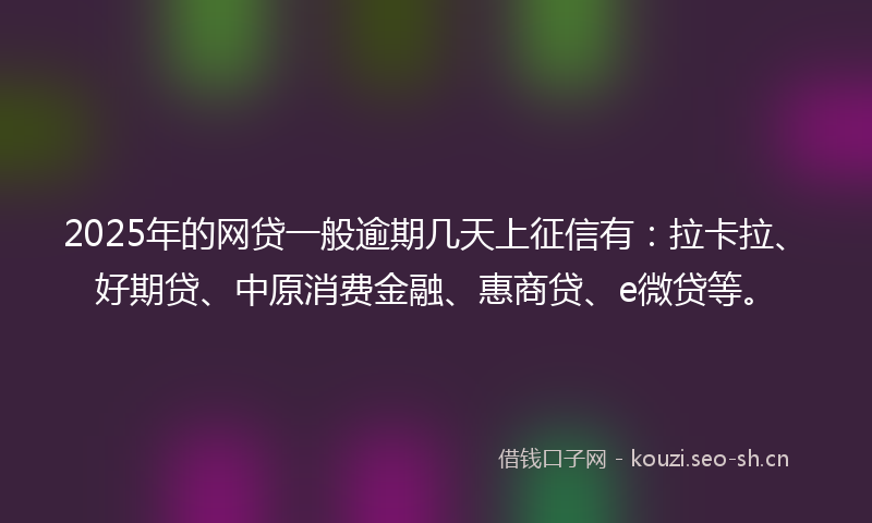 2025年的网贷一般逾期几天上征信有：拉卡拉、好期贷、中原消费金融、惠商贷、e微贷等。