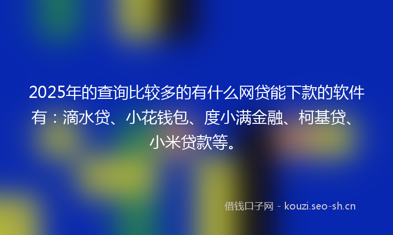 2025年的查询比较多的有什么网贷能下款的软件有：滴水贷、小花钱包、度小满金融、柯基贷、小米贷款等。