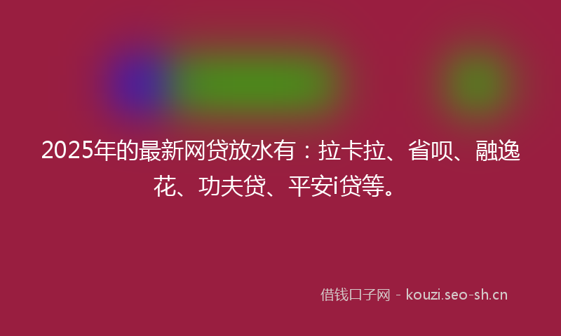 2025年的最新网贷放水有：拉卡拉、省呗、融逸花、功夫贷、平安i贷等。