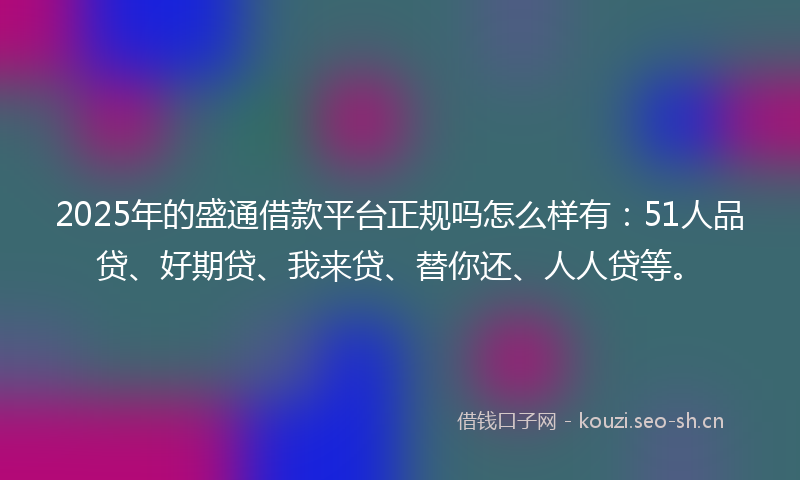 2025年的盛通借款平台正规吗怎么样有：51人品贷、好期贷、我来贷、替你还、人人贷等。