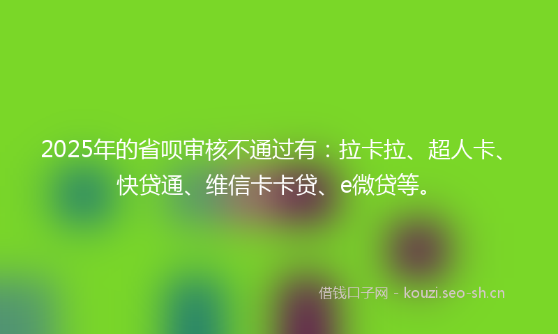 2025年的省呗审核不通过有：拉卡拉、超人卡、快贷通、维信卡卡贷、e微贷等。