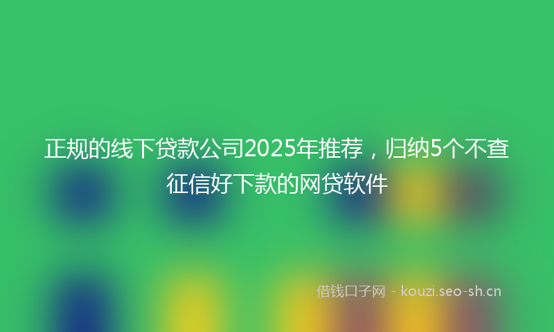 正规的线下贷款公司2025年推荐，归纳5个不查征信好下款的网贷软件