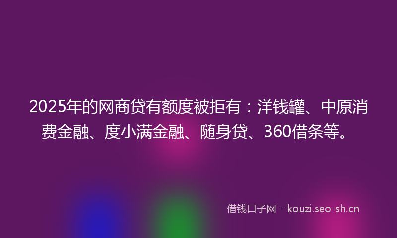 2025年的网商贷有额度被拒有：洋钱罐、中原消费金融、度小满金融、随身贷、360借条等。