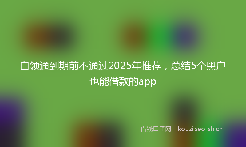 白领通到期前不通过2025年推荐，总结5个黑户也能借款的app