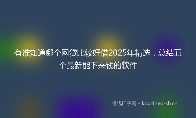 有谁知道哪个网贷比较好借2025年精选，总结五个最新能下来钱的软件