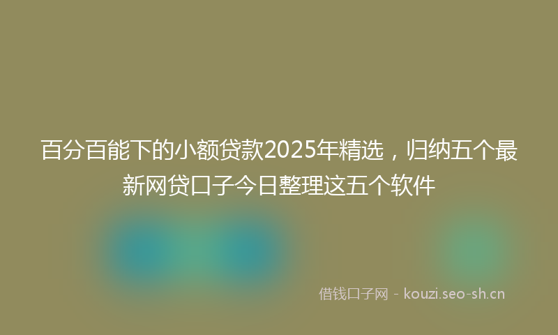 百分百能下的小额贷款2025年精选，归纳五个最新网贷口子今日整理这五个软件