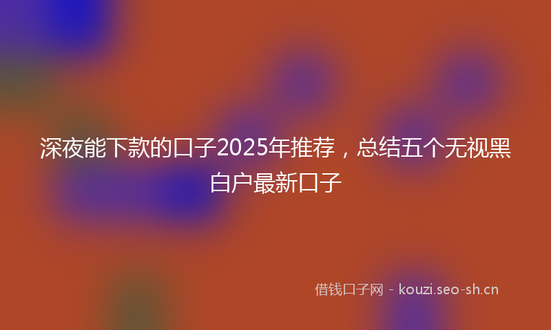 深夜能下款的口子2025年推荐，总结五个无视黑白户最新口子
