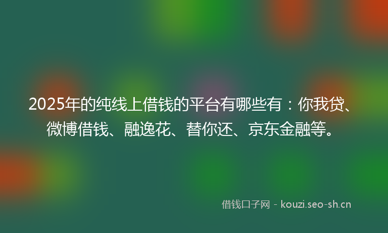 2025年的纯线上借钱的平台有哪些有：你我贷、微博借钱、融逸花、替你还、京东金融等。