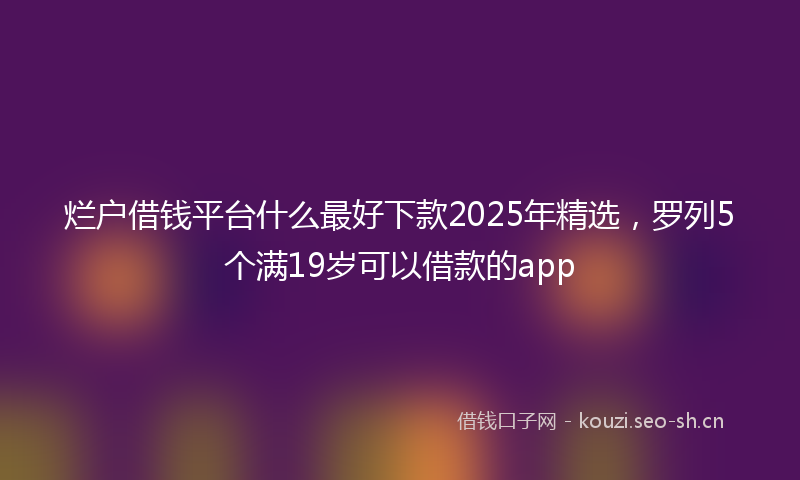 烂户借钱平台什么最好下款2025年精选，罗列5个满19岁可以借款的app