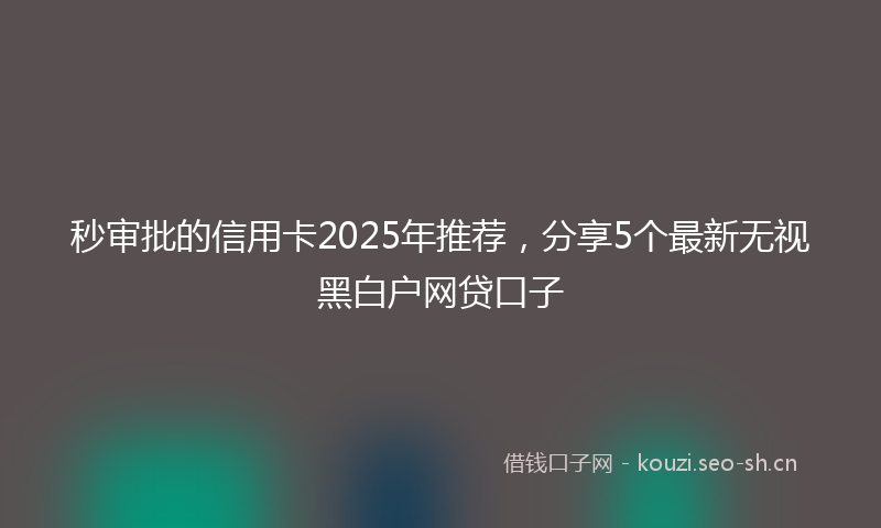 秒审批的信用卡2025年推荐，分享5个最新无视黑白户网贷口子