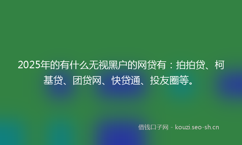 2025年的有什么无视黑户的网贷有：拍拍贷、柯基贷、团贷网、快贷通、投友圈等。