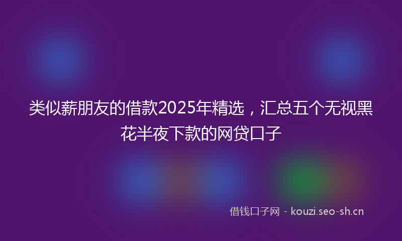类似薪朋友的借款2025年精选，汇总五个无视黑花半夜下款的网贷口子