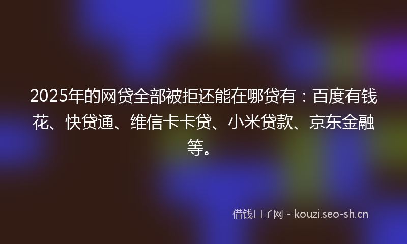2025年的网贷全部被拒还能在哪贷有：百度有钱花、快贷通、维信卡卡贷、小米贷款、京东金融等。