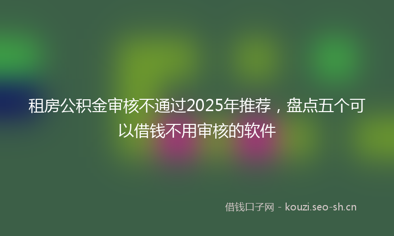 租房公积金审核不通过2025年推荐，盘点五个可以借钱不用审核的软件
