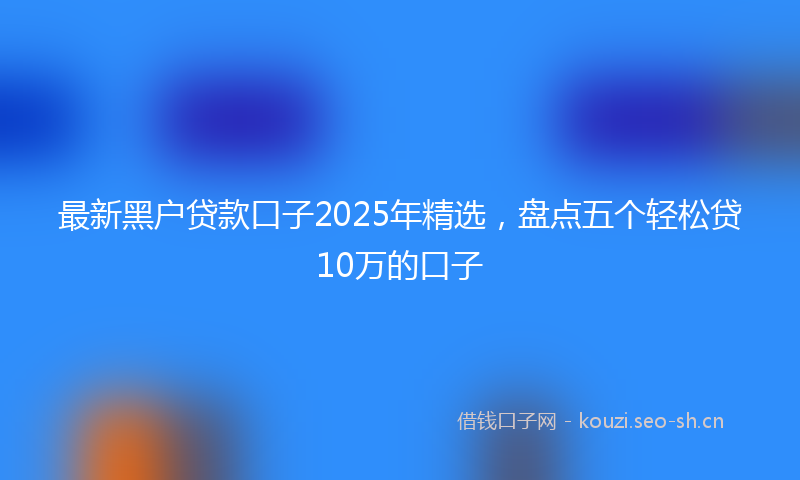 最新黑户贷款口子2025年精选，盘点五个轻松贷10万的口子