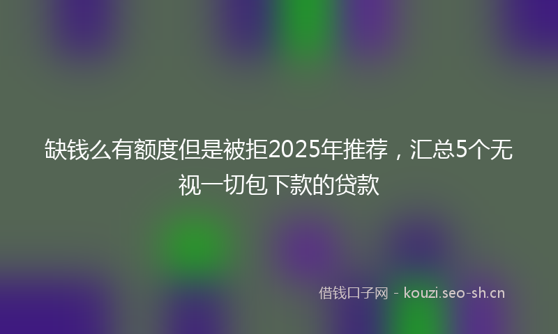 缺钱么有额度但是被拒2025年推荐，汇总5个无视一切包下款的贷款