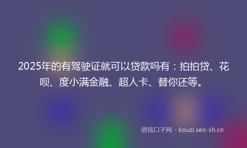 2025年的有驾驶证就可以贷款吗有：拍拍贷、花呗、度小满金融、超人卡、替你还等。