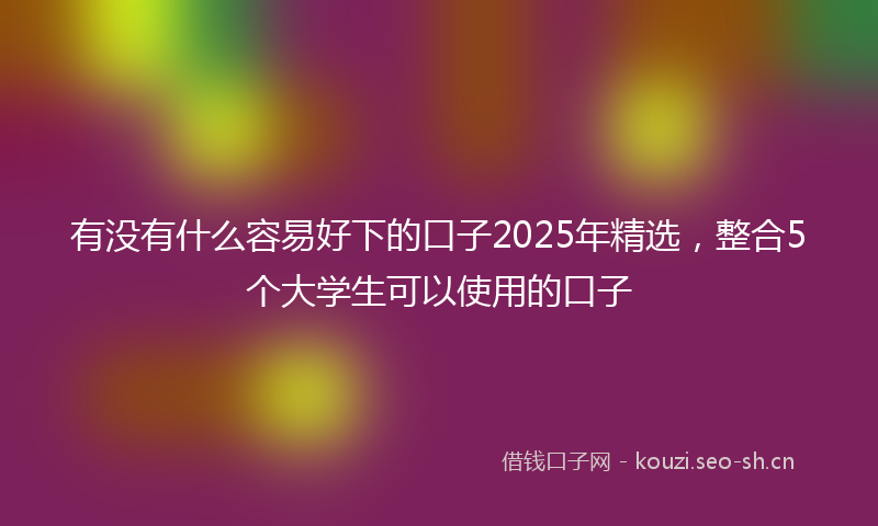 有没有什么容易好下的口子2025年精选,整合5个大学生可以使用的口子